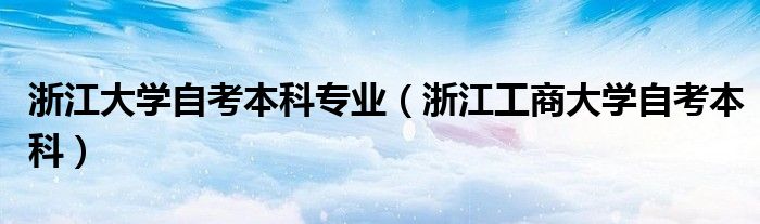 浙江大学自考本科专业（浙江工商大学自考本科）