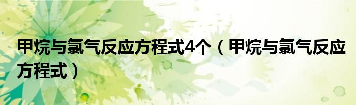 甲烷与氯气反应方程式4个（甲烷与氯气反应方程式）