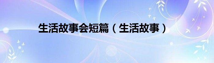 生活故事会短篇（生活故事）