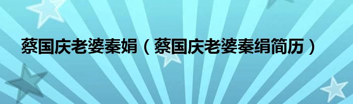蔡国庆老婆秦娟（蔡国庆老婆秦绢简历）