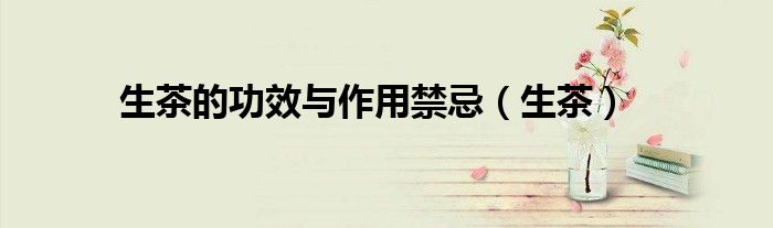 生茶的功效与作用禁忌（生茶）