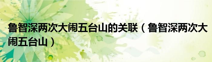 鲁智深两次大闹五台山的关联（鲁智深两次大闹五台山）
