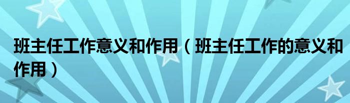 班主任工作意义和作用（班主任工作的意义和作用）