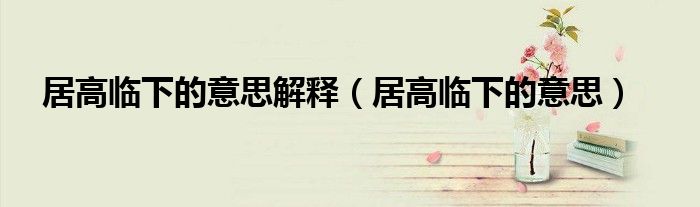 居高临下的意思解释（居高临下的意思）