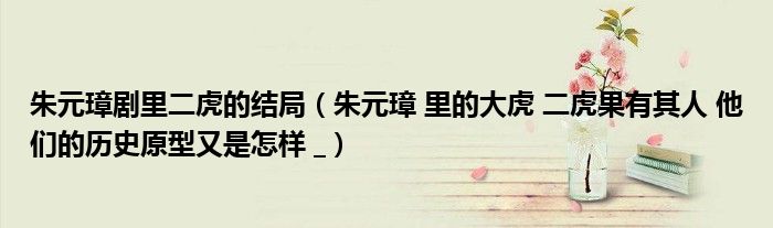 朱元璋剧里二虎的结局（朱元璋 里的大虎 二虎果有其人 他们的历史原型又是怎样 _）