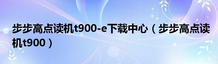 步步高点读机t900-e下载中心（步步高点读机t900）