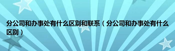 分公司和办事处有什么区别和联系（分公司和办事处有什么区别）