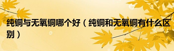 纯铜与无氧铜哪个好（纯铜和无氧铜有什么区别）