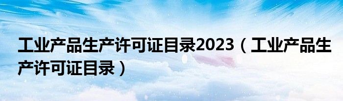 工业产品生产许可证目录2023（工业产品生产许可证目录）
