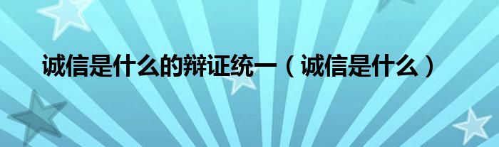 诚信是什么的辩证统一（诚信是什么）