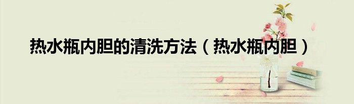 热水瓶内胆的清洗方法（热水瓶内胆）