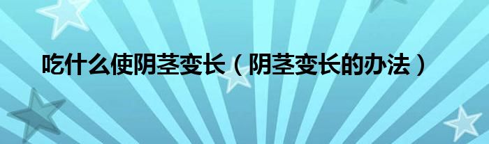 吃什么使阴茎变长（阴茎变长的办法）