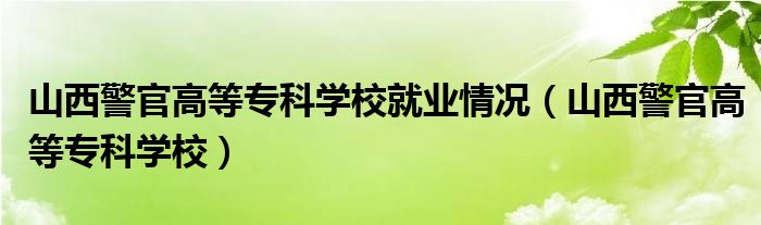 山西警官高等专科学校就业情况（山西警官高等专科学校）