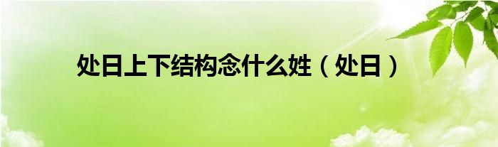 处日上下结构念什么姓（处日）