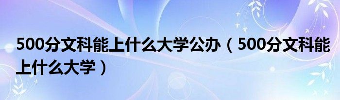 500分文科能上什么大学公办（500分文科能上什么大学）