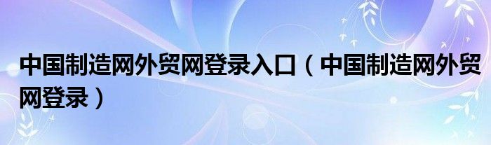 中国制造网外贸网登录入口（中国制造网外贸网登录）