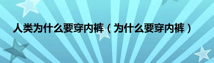 人类为什么要穿内裤（为什么要穿内裤）