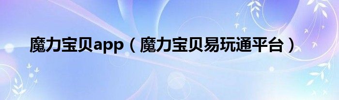 魔力宝贝app（魔力宝贝易玩通平台）