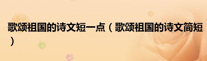 歌颂祖国的诗文短一点（歌颂祖国的诗文简短）