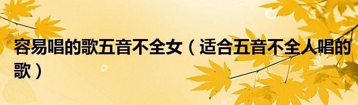 容易唱的歌五音不全女（适合五音不全人唱的歌）