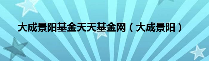 大成景阳基金天天基金网（大成景阳）