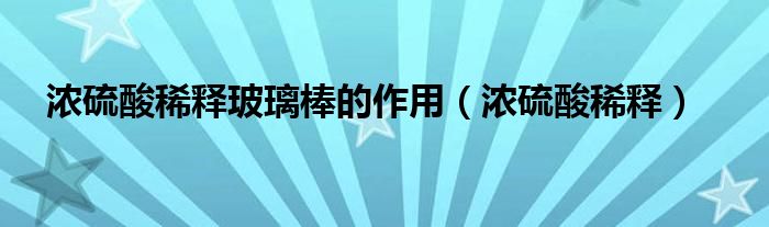 浓硫酸稀释玻璃棒的作用（浓硫酸稀释）