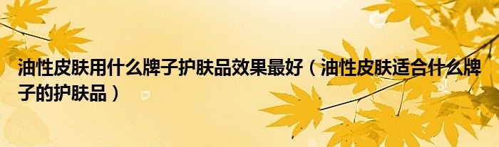 油性皮肤用什么牌子护肤品效果最好（油性皮肤适合什么牌子的护肤品）
