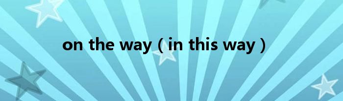 on the way（in this way）