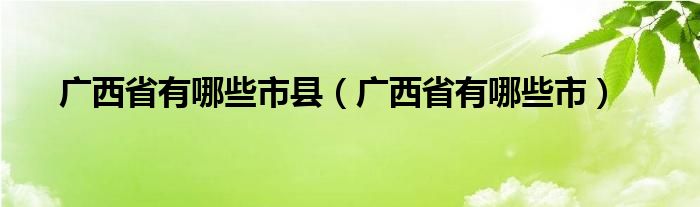 广西省有哪些市县（广西省有哪些市）