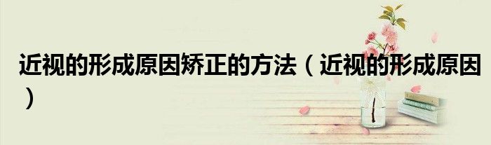 近视的形成原因矫正的方法（近视的形成原因）