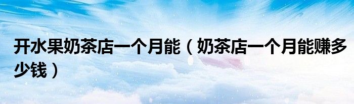 开水果奶茶店一个月能（奶茶店一个月能赚多少钱）