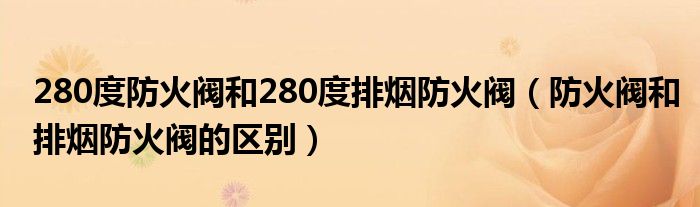 280度防火阀和280度排烟防火阀（防火阀和排烟防火阀的区别）