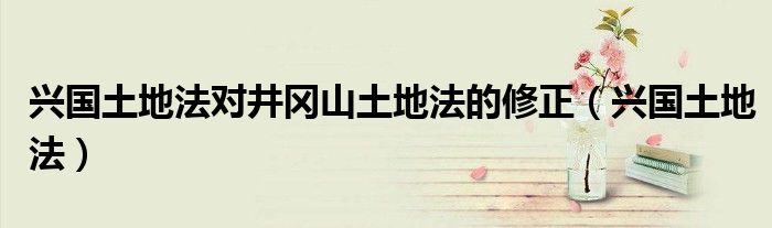 兴国土地法对井冈山土地法的修正（兴国土地法）