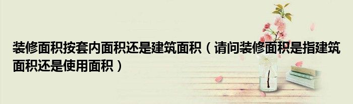 装修面积按套内面积还是建筑面积（请问装修面积是指建筑面积还是使用面积）