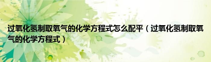 过氧化氢制取氧气的化学方程式怎么配平（过氧化氢制取氧气的化学方程式）