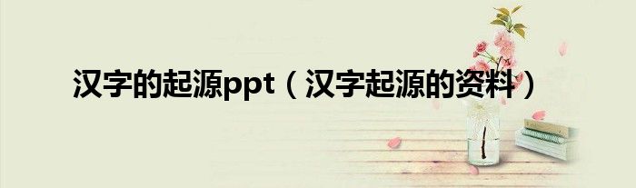 汉字的起源ppt（汉字起源的资料）