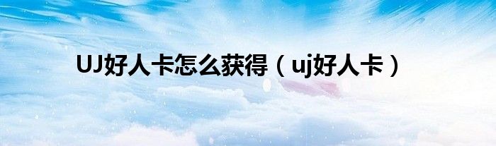 UJ好人卡怎么获得（uj好人卡）