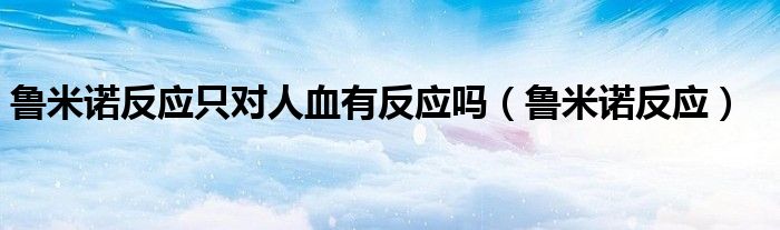 鲁米诺反应只对人血有反应吗（鲁米诺反应）