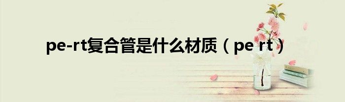 pe-rt复合管是什么材质（pe rt）