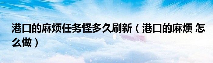 港口的麻烦任务怪多久刷新（港口的麻烦 怎么做）