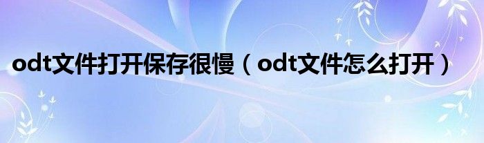 odt文件打开保存很慢（odt文件怎么打开）