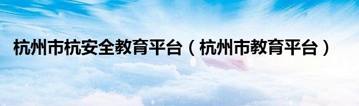 杭州市杭安全教育平台（杭州市教育平台）