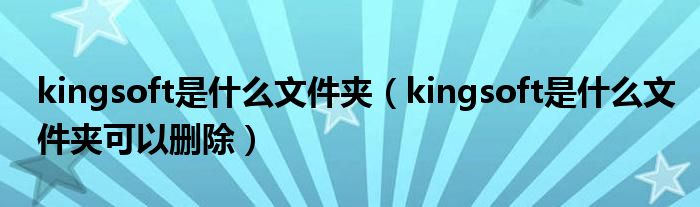 kingsoft是什么文件夹（kingsoft是什么文件夹可以删除）