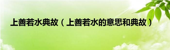 上善若水典故（上善若水的意思和典故）