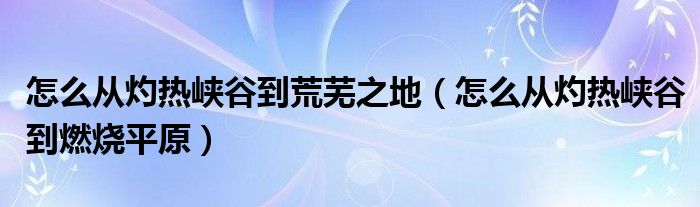 怎么从灼热峡谷到荒芜之地（怎么从灼热峡谷到燃烧平原）