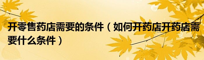 开零售药店需要的条件（如何开药店开药店需要什么条件）
