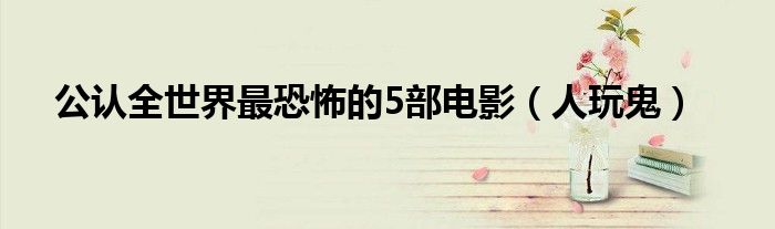 公认全世界最恐怖的5部电影（人玩鬼）