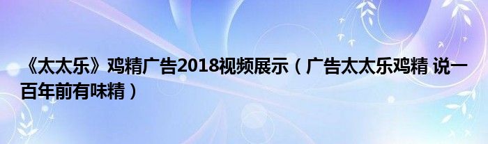 《太太乐》鸡精广告2018视频展示（广告太太乐鸡精 说一百年前有味精）