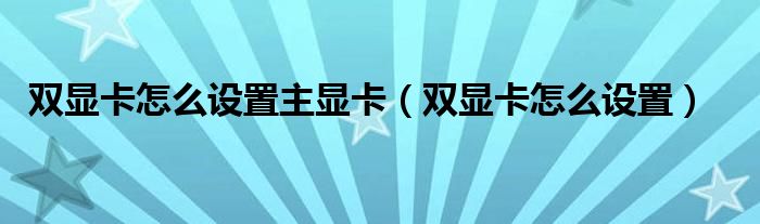 双显卡怎么设置主显卡（双显卡怎么设置）