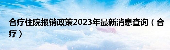 合疗住院报销政策2023年最新消息查询（合疗）